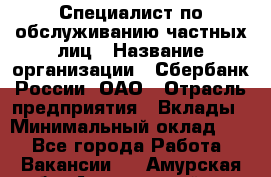 Специалист по обслуживанию частных лиц › Название организации ­ Сбербанк России, ОАО › Отрасль предприятия ­ Вклады › Минимальный оклад ­ 1 - Все города Работа » Вакансии   . Амурская обл.,Архаринский р-н